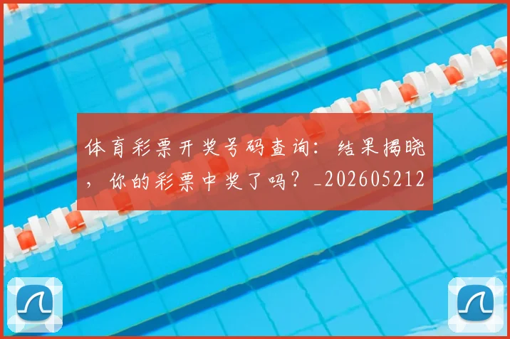 体育彩票开奖号码查询:结果揭晓,你的彩票中奖了吗?_20260521201025
