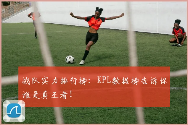 战队实力排行榜：KPL数据榜告诉你谁是真王者！