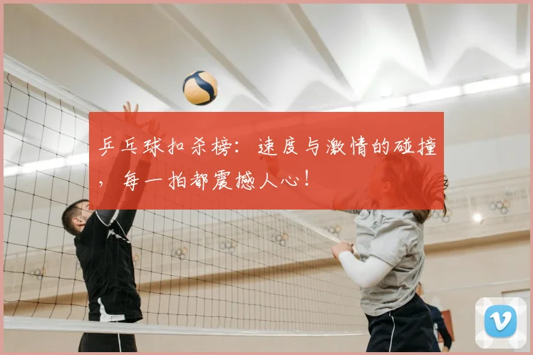 乒乓球扣杀榜:速度与激情的碰撞,每一拍都震撼人心!