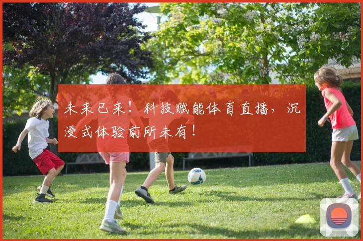 未来已来！科技赋能体育直播，沉浸式体验前所未有！