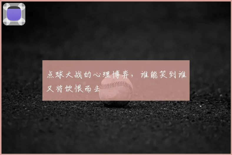 点球大战的心理博弈,谁能笑到谁又将饮恨而去
