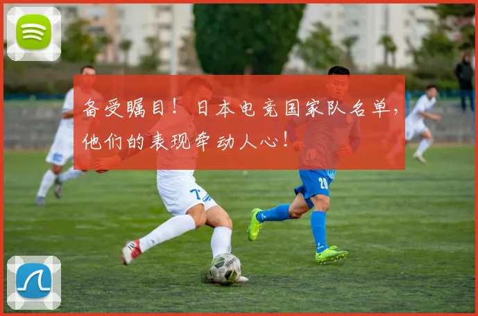 备受瞩目!日本电竞国家队名单,他们的表现牵动人心!