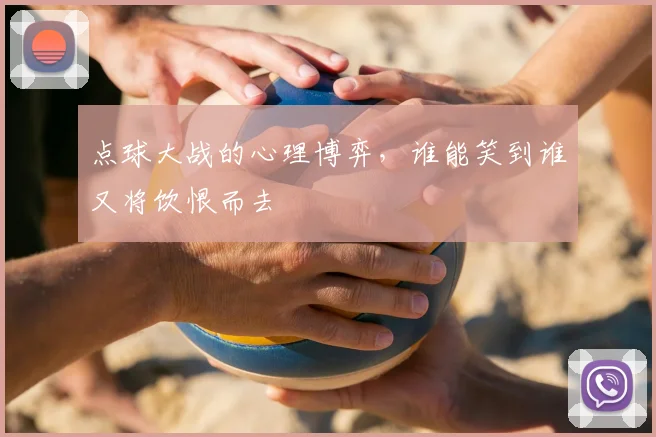 点球大战的心理博弈,谁能笑到谁又将饮恨而去