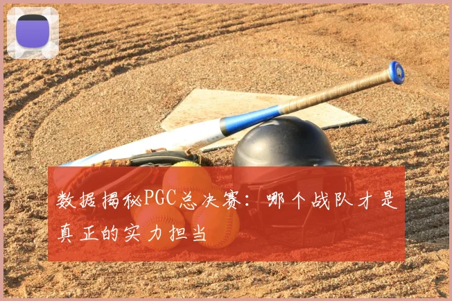 数据揭秘PGC总决赛：哪个战队才是真正的实力担当