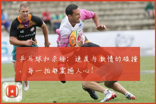乒乓球扣杀榜:速度与激情的碰撞,每一拍都震撼人心!